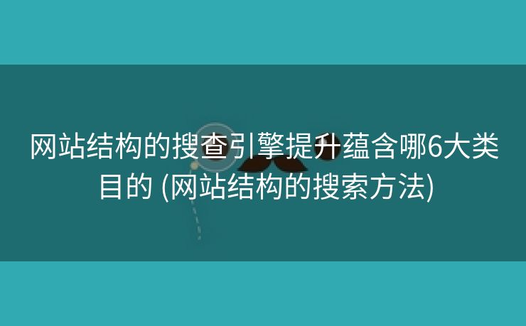 网站结构的搜查引擎提升蕴含哪6大类目的 (网站结构的搜索方法)