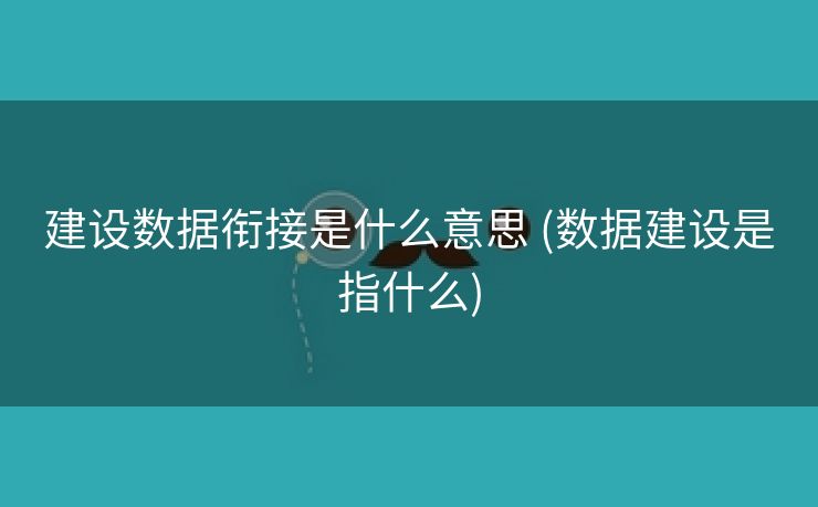建设数据衔接是什么意思 (数据建设是指什么)