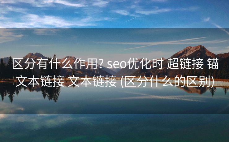 区分有什么作用? seo优化时 超链接 锚文本链接 文本链接 (区分什么的区别)