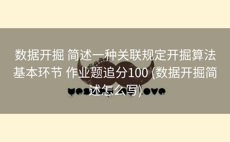 数据开掘 简述一种关联规定开掘算法基本环节 作业题追分100 (数据开掘简述怎么写)