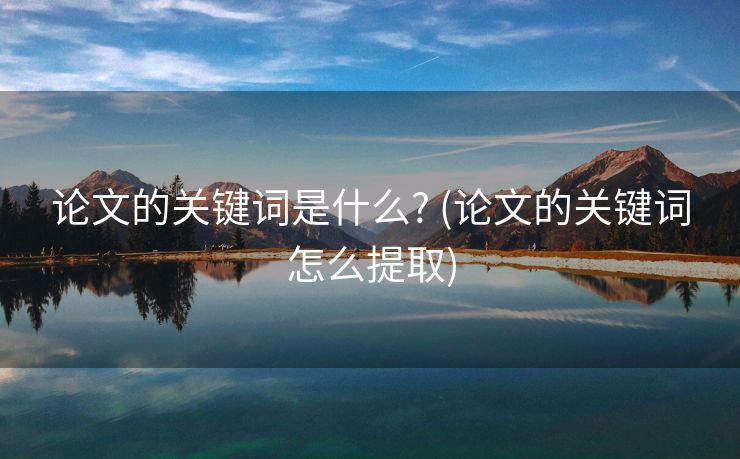 论文的关键词是什么? (论文的关键词怎么提取)