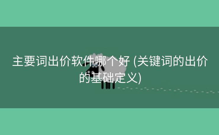 主要词出价软件哪个好 (关键词的出价的基础定义)