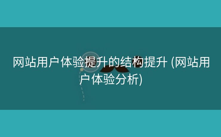 网站用户体验提升的结构提升 (网站用户体验分析)