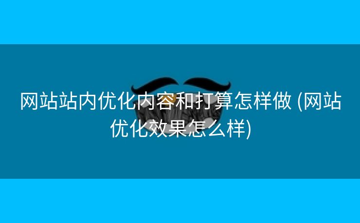 网站站内优化内容和打算怎样做 (网站优化效果怎么样)