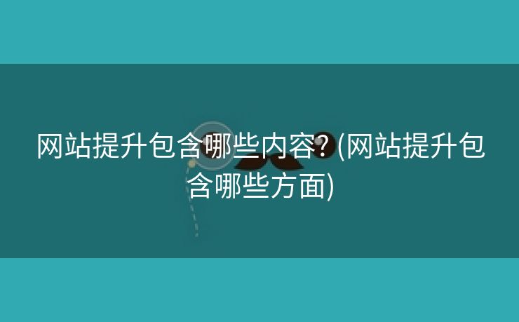 网站提升包含哪些内容? (网站提升包含哪些方面)