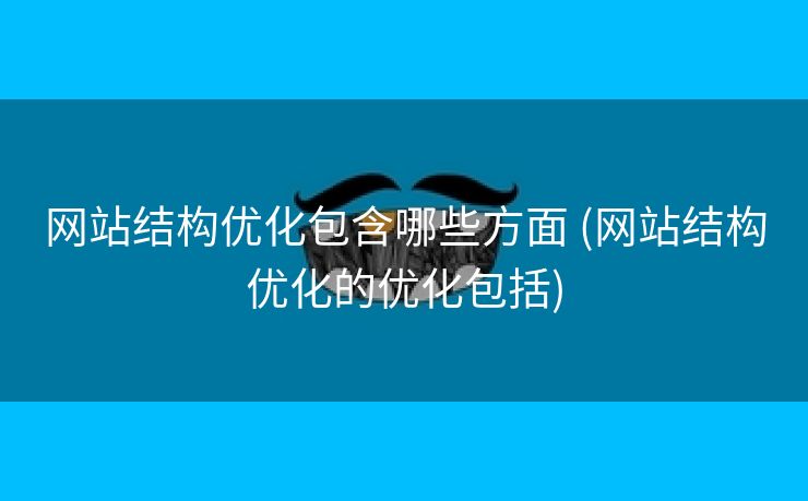 网站结构优化包含哪些方面 (网站结构优化的优化包括)