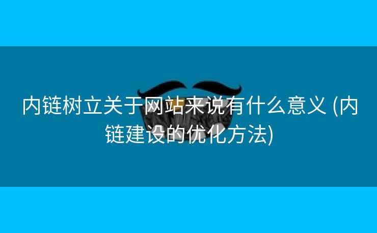 内链树立关于网站来说有什么意义 (内链建设的优化方法)