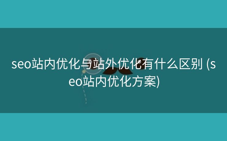 seo站内优化与站外优化有什么区别 (seo站内优化方案)