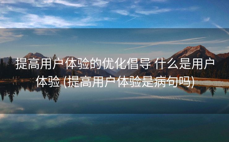 提高用户体验的优化倡导 什么是用户体验 (提高用户体验是病句吗)