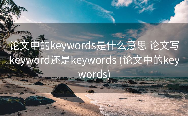 论文中的keywords是什么意思 论文写keyword还是keywords (论文中的keywords)