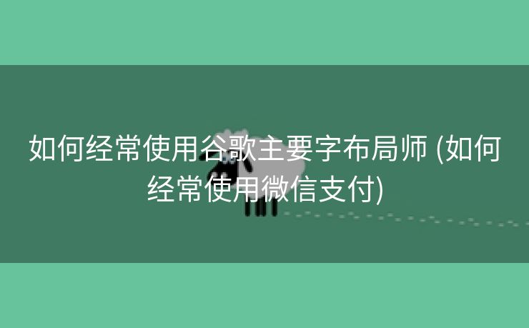 如何经常使用谷歌主要字布局师 (如何经常使用微信支付)
