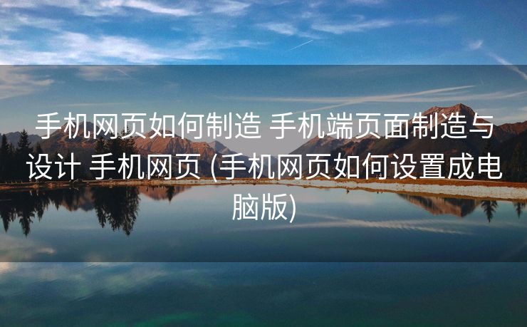 手机网页如何制造 手机端页面制造与设计 手机网页 (手机网页如何设置成电脑版)
