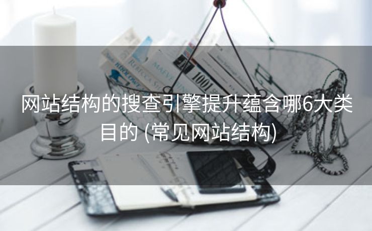 网站结构的搜查引擎提升蕴含哪6大类目的 (常见网站结构)