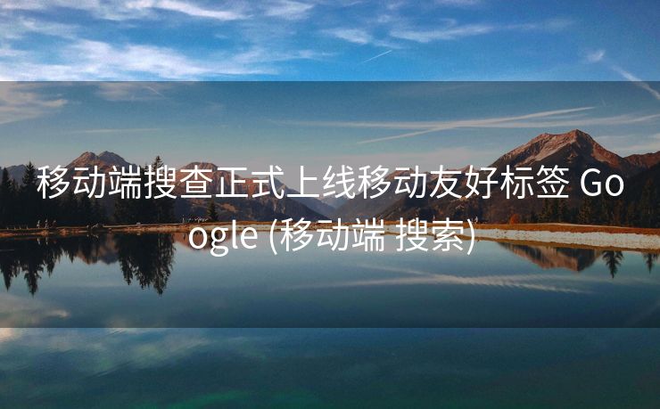 移动端搜查正式上线移动友好标签 Google (移动端 搜索)
