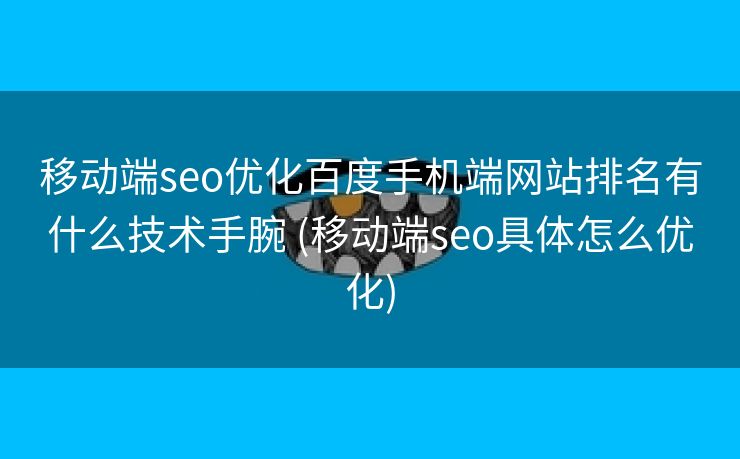 移动端seo优化百度手机端网站排名有什么技术手腕 (移动端seo具体怎么优化)