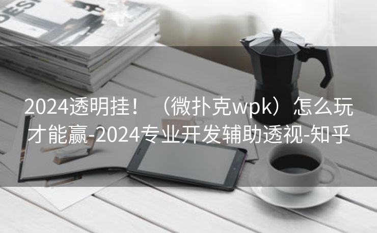 2024透明挂!(微扑克wpk)怎么玩才能赢-2024专业开发辅助透视-知乎 2024透明挂!(微扑克wpk)怎么玩才能赢-2024专业开发辅助透视-知乎