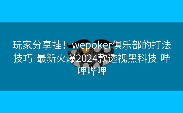 玩家分享挂！wepoker俱乐部的打法技巧-最新火爆2024款透视黑科技-哔哩哔哩