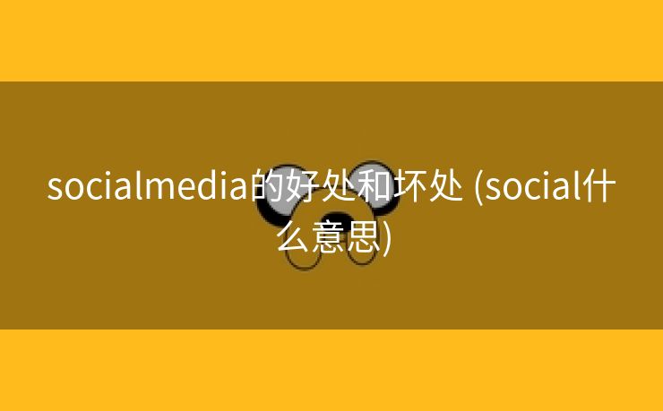 socialmedia的好处和坏处 (social什么意思)