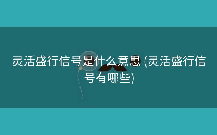 灵活盛行信号是什么意思 (灵活盛行信号有哪些)