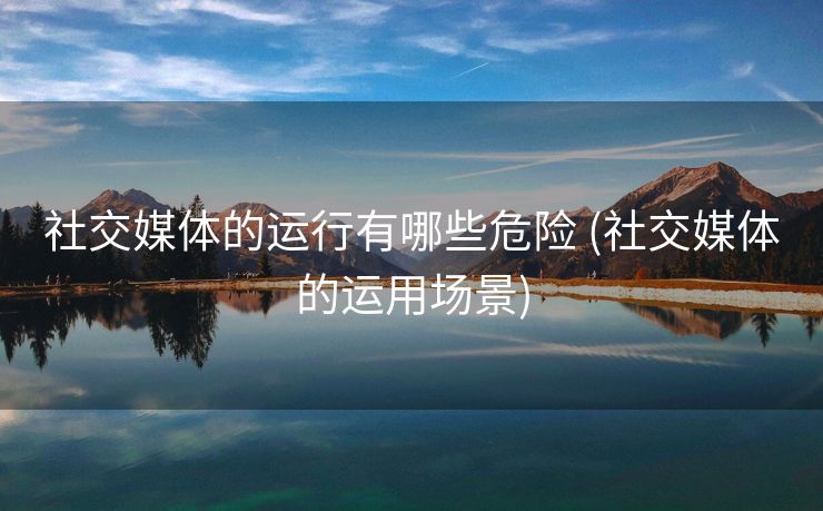 社交媒体的运行有哪些危险 (社交媒体的运用场景)
