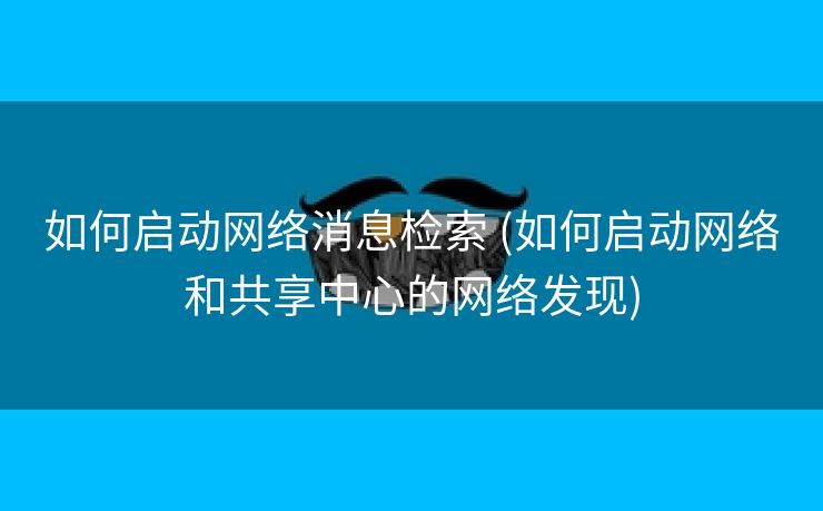如何启动网络消息检索 (如何启动网络和共享中心的网络发现)