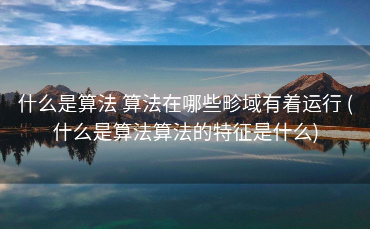 什么是算法 算法在哪些畛域有着运行 (什么是算法算法的特征是什么)