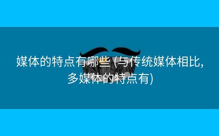 媒体的特点有哪些 (与传统媒体相比,多媒体的特点有)