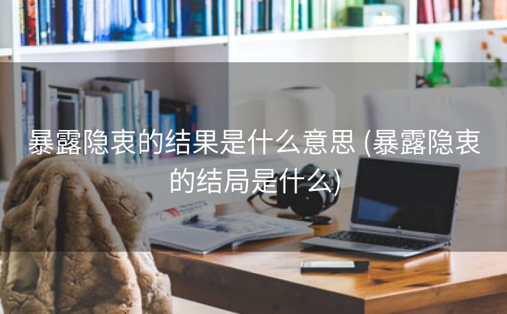 暴露隐衷的结果是什么意思 (暴露隐衷的结局是什么)