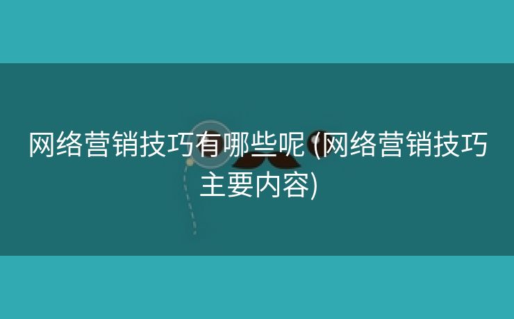 网络营销技巧有哪些呢 (网络营销技巧主要内容)