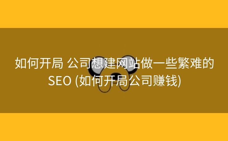 如何开局 公司想建网站做一些繁难的SEO (如何开局公司赚钱)