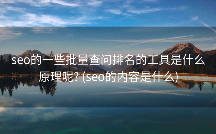 seo的一些批量查问排名的工具是什么原理呢? (seo的内容是什么)