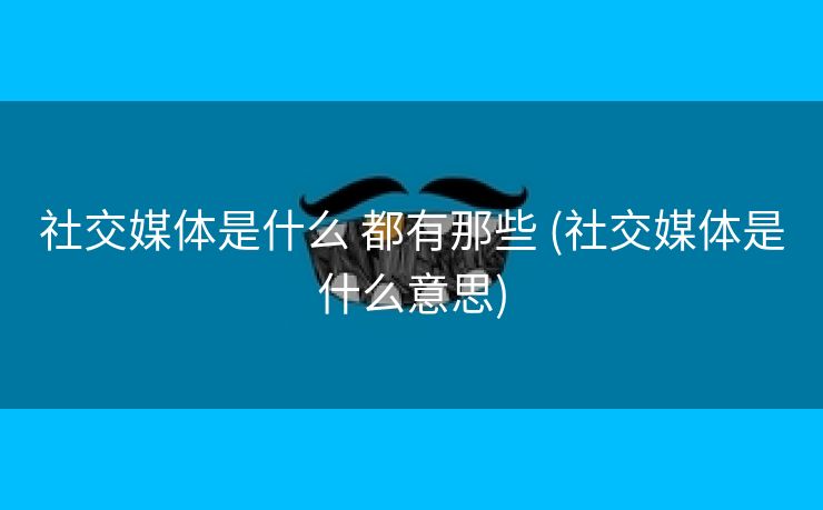 社交媒体是什么 都有那些 (社交媒体是什么意思)