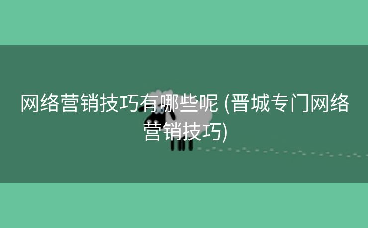 网络营销技巧有哪些呢 (晋城专门网络营销技巧)