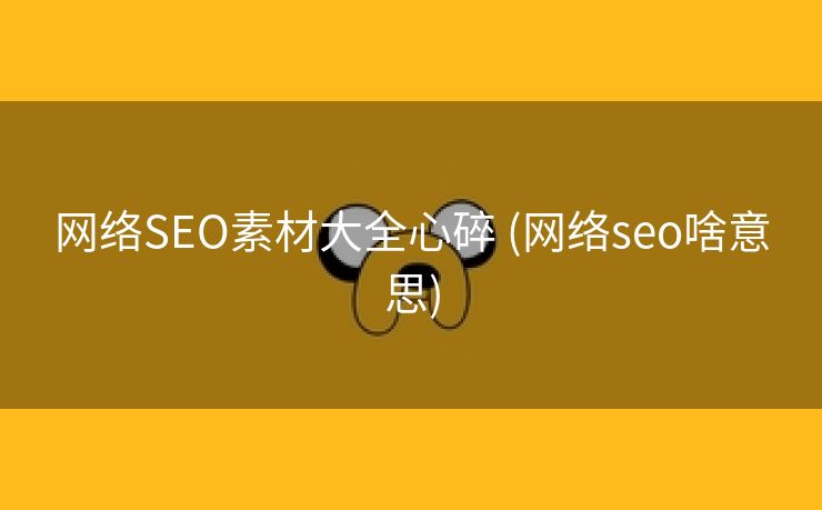网络SEO素材大全心碎 (网络seo啥意思)