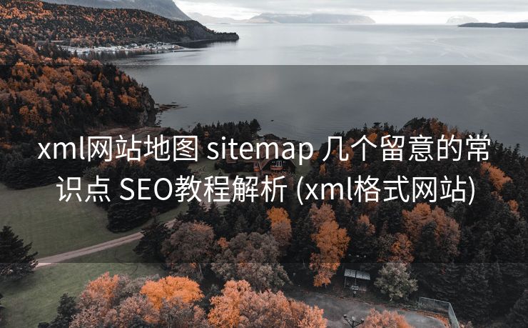 xml网站地图 sitemap 几个留意的常识点 SEO教程解析 (xml格式网站)