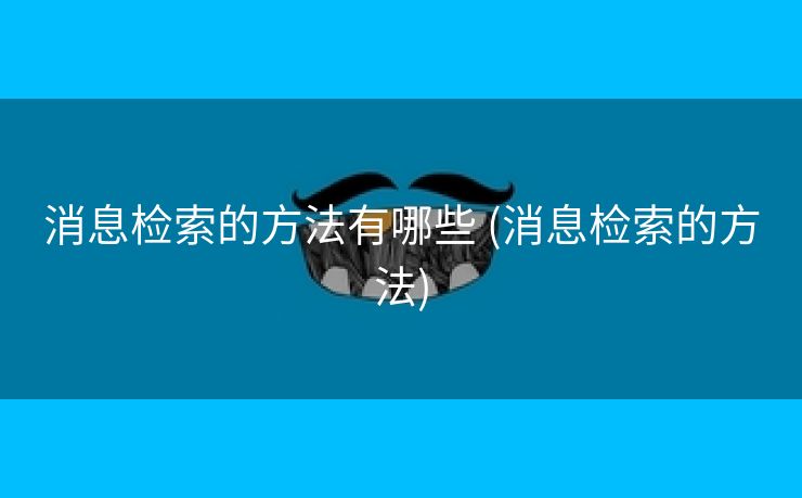 消息检索的方法有哪些 (消息检索的方法)