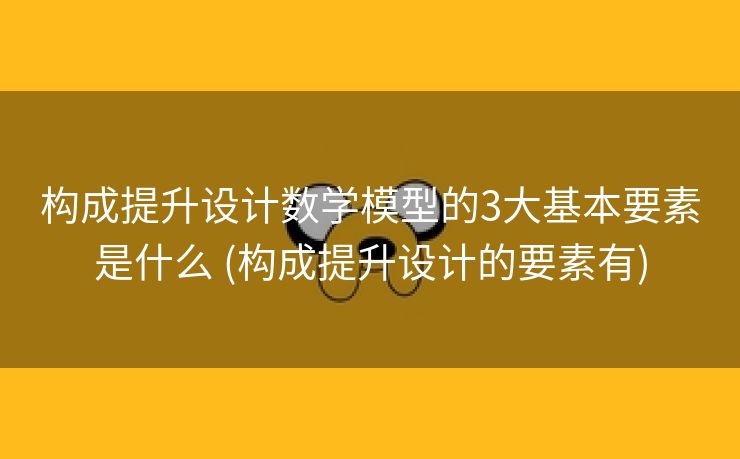 构成提升设计数学模型的3大基本要素是什么 (构成提升设计的要素有)