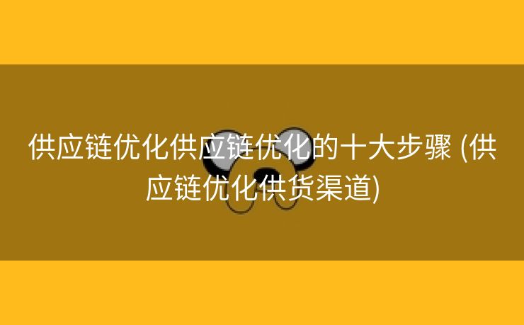 供应链优化供应链优化的十大步骤 (供应链优化供货渠道)