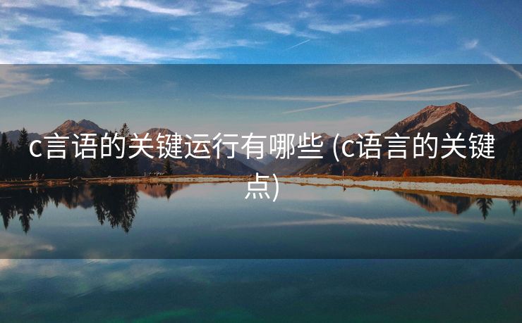 c言语的关键运行有哪些 (c语言的关键点)