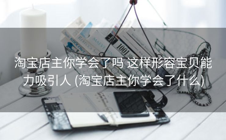 淘宝店主你学会了吗 这样形容宝贝能力吸引人 (淘宝店主你学会了什么)