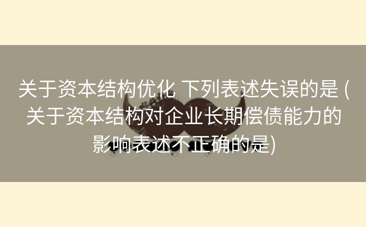 关于资本结构优化 下列表述失误的是 (关于资本结构对企业长期偿债能力的影响表述不正确的是)