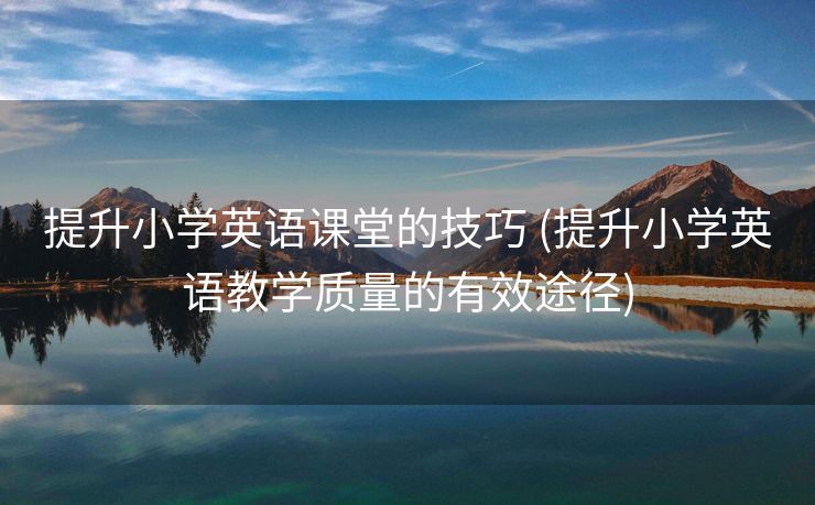 提升小学英语课堂的技巧 (提升小学英语教学质量的有效途径)