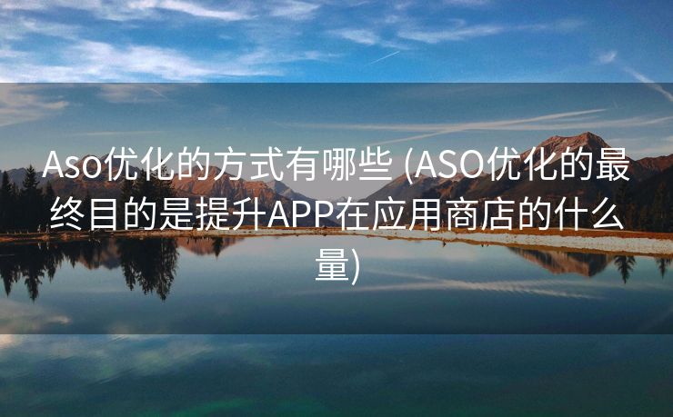 Aso优化的方式有哪些 (ASO优化的最终目的是提升APP在应用商店的什么量)