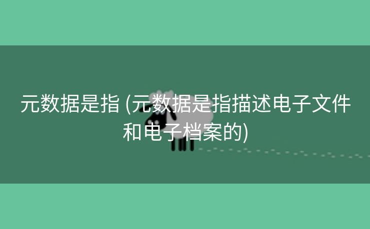 元数据是指 (元数据是指描述电子文件和电子档案的)