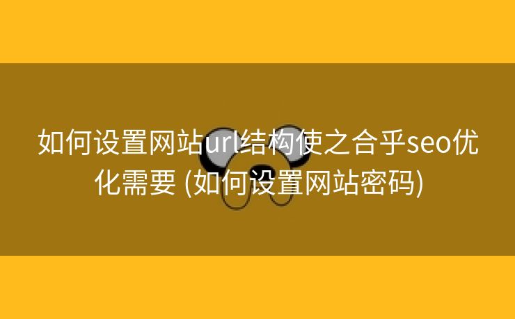 如何设置网站url结构使之合乎seo优化需要 (如何设置网站密码)