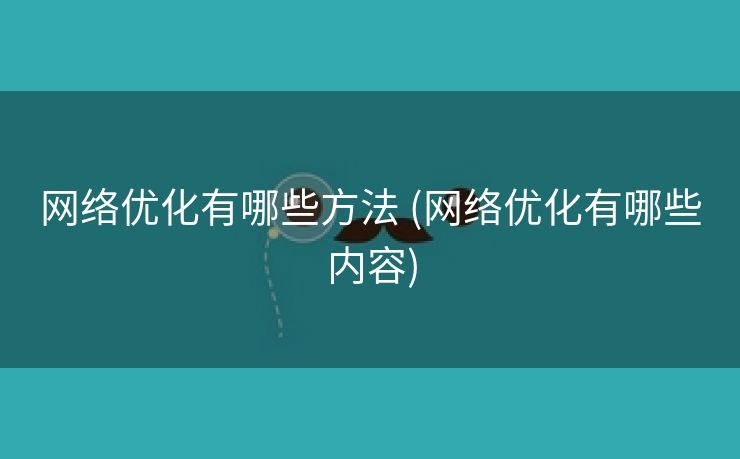 网络优化有哪些方法 (网络优化有哪些内容)