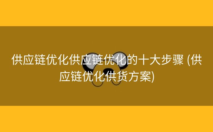 供应链优化供应链优化的十大步骤 (供应链优化供货方案)