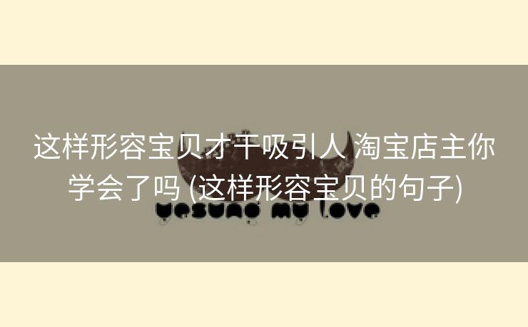 这样形容宝贝才干吸引人 淘宝店主你学会了吗 (这样形容宝贝的句子)