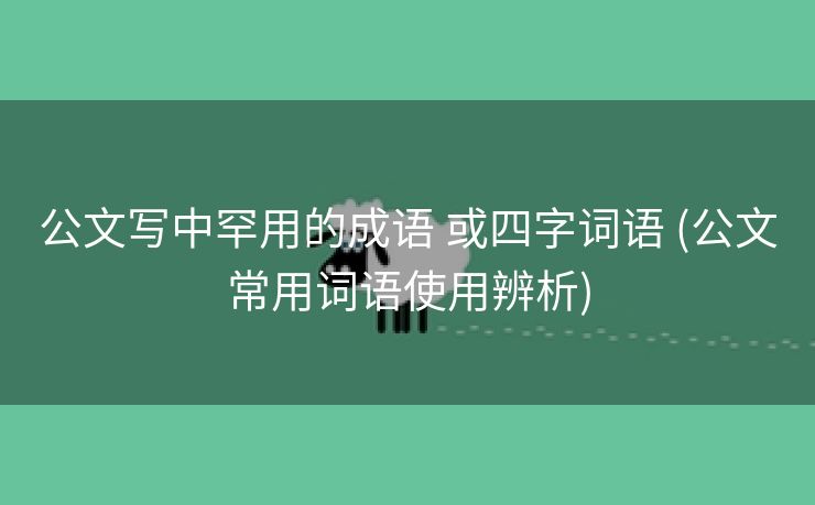 公文写中罕用的成语 或四字词语 (公文常用词语使用辨析)