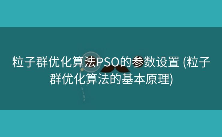 粒子群优化算法PSO的参数设置 (粒子群优化算法的基本原理)